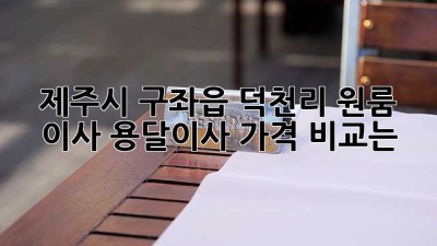 제주시 구좌읍 덕천리 원룸 이사, 용달이사 가격 비교는?
